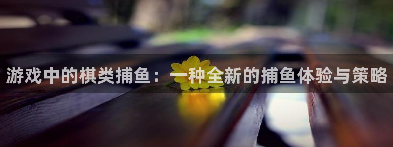 安信娱乐登入地址：游戏中的棋类捕鱼：一种全新的捕鱼体验与策略