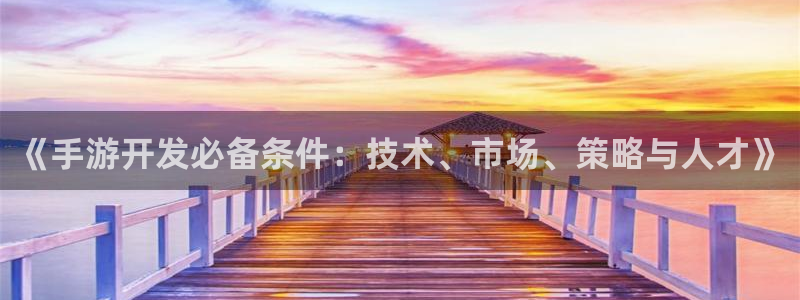 安信娱乐2负责人：《手游开发必备条件：技术、市场、策略与人才