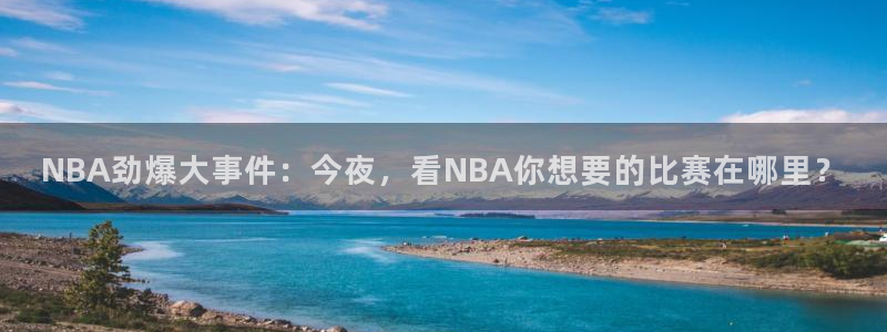 柠檬免费足球直播：NBA劲爆大事件：今夜，看NBA你想要的比赛在哪里？