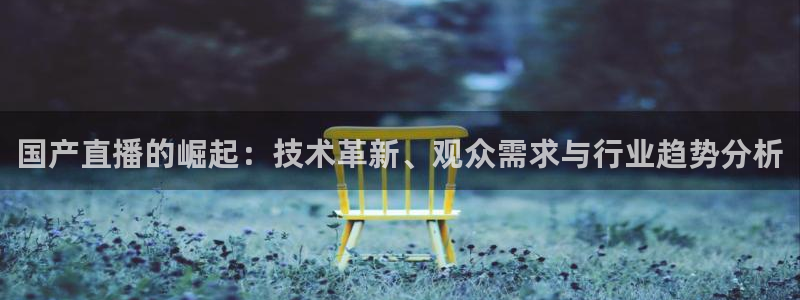 柠檬体育nba直播：国产直播的崛起：技术革新、观众需求与行业趋势分析
